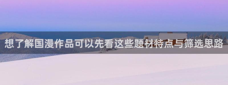 羞羞漫画网页版：想了解国漫作品可以先看这些题材特点与筛选思路