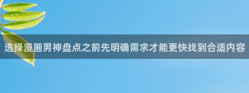 羞羞漫画入口大全：选择漫画男神盘点之前先明确需求才能更快找到合适内容