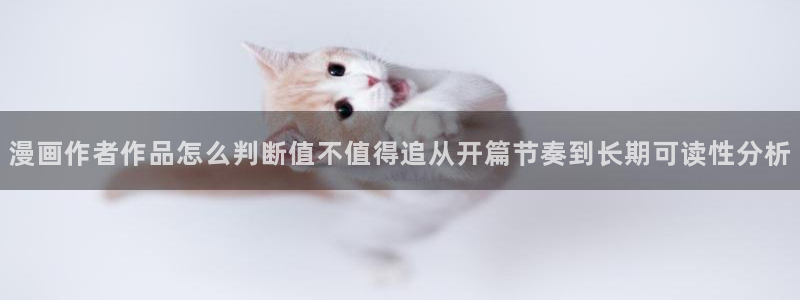 羞羞漫画入口页面：漫画作者作品怎么判断值不值得追从开篇节奏到长期可读性分析