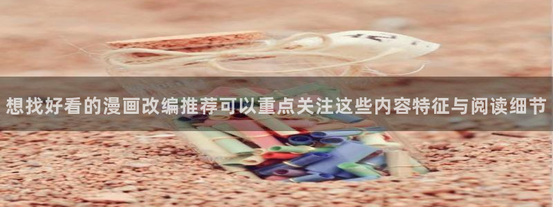 羞羞漫画最新作品大全：想找好看的漫画改编推荐可以重点关注这些内容特征与阅读细节