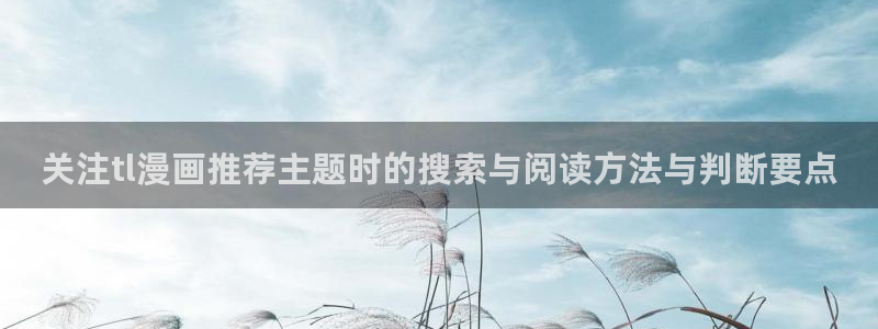 羞羞漫画新漫画推荐：关注tl漫画推荐主题时的搜索与阅读方法与判断要点