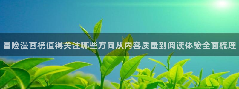 羞羞漫画恋爱漫画：冒险漫画榜值得关注哪些方向从内容质量到阅读体验全面梳理