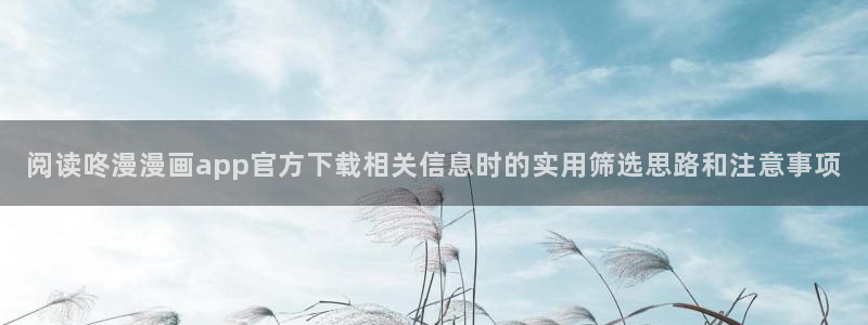 羞羞漫画漫画章节：阅读咚漫漫画app官方下载相关信息时的实用筛选思路和注意事项