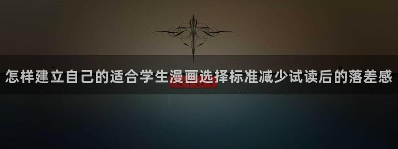 羞羞漫画漫画在线阅读:怎样建立自己的适合学生漫画选择标准减少试读后的落差感
