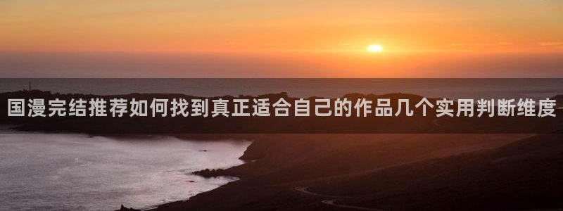 羞羞漫画阅读网页:国漫完结推荐如何找到真正适合自己的作品几个实用判断维度