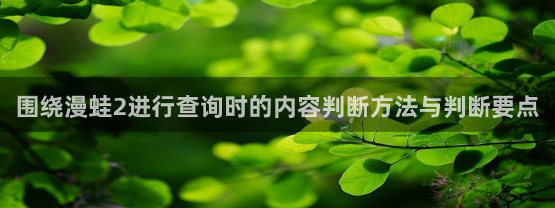 羞羞漫画首页入口：围绕漫蛙2进行查询时的内容判断方法与判断要点