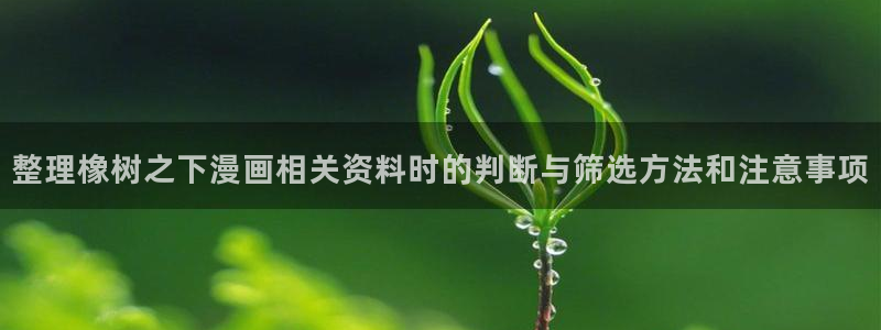 羞羞漫画漫画在线：整理橡树之下漫画相关资料时的判断与筛选方法和注意事项
