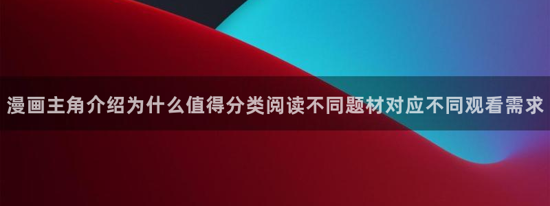 羞羞漫画最新作品大全:漫画主角介绍为什么值得分类阅读不同题材对应不同观看需求