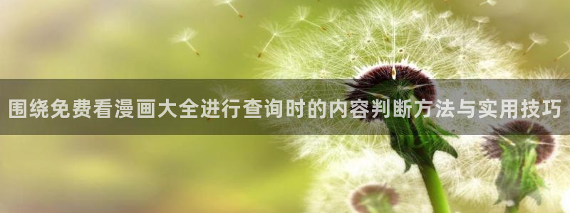 羞羞漫画热血漫画：围绕免费看漫画大全进行查询时的内容判断方法与实用技巧
